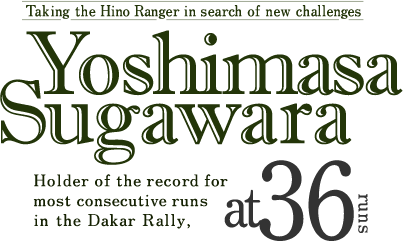 Taking the Hino Ranger in search of new challenges Yoshimasa Sugawara Holder of the record for most consecutive runs in the Dakar Rally at 36 runs